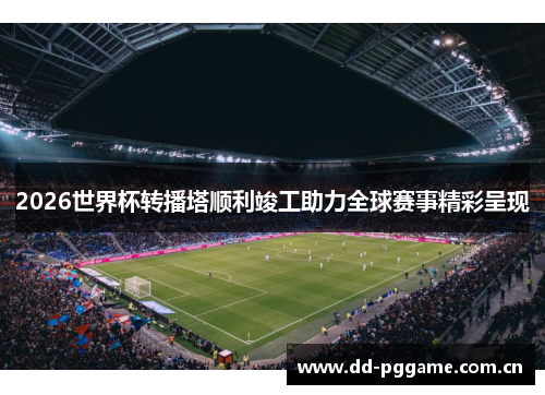 2026世界杯转播塔顺利竣工助力全球赛事精彩呈现 2026世界杯转播塔顺利竣工助力全球赛事精彩呈现